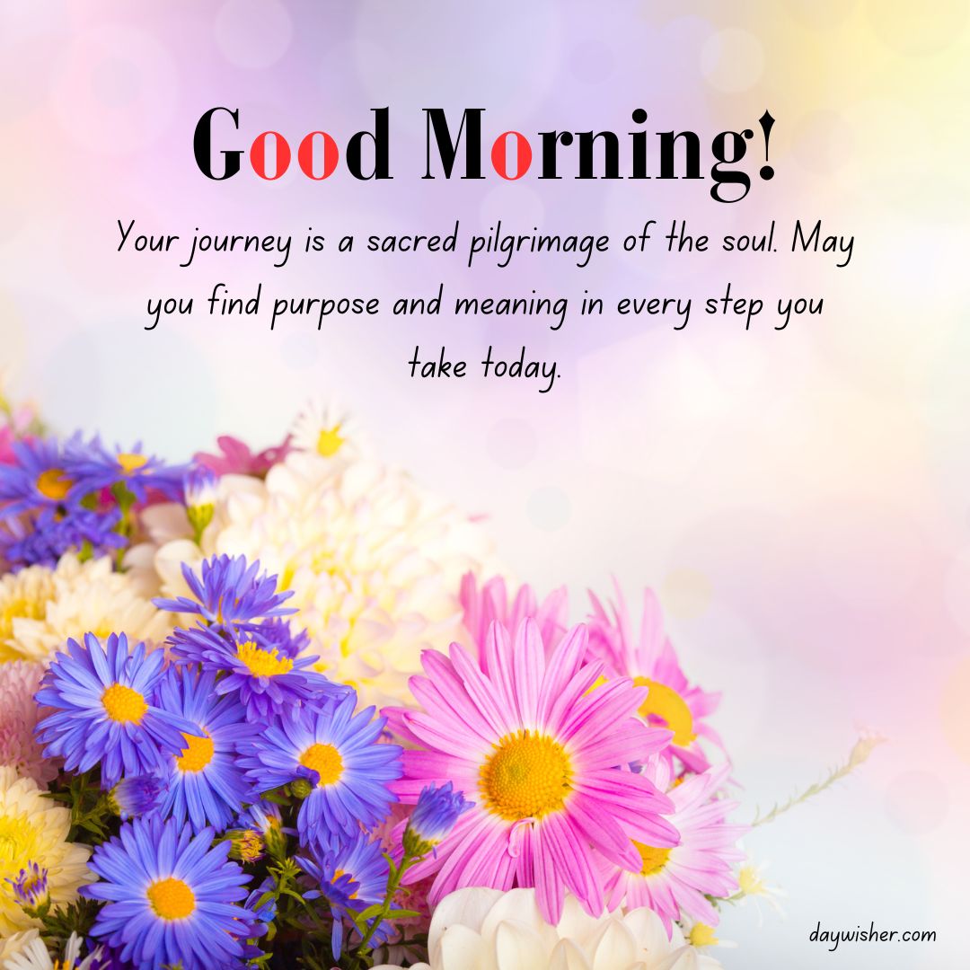 Text "spiritual good morning! Your journey is a sacred pilgrimage of the soul. May you find purpose and meaning in every step you take today." on a backdrop of colorful flowers with a soft,