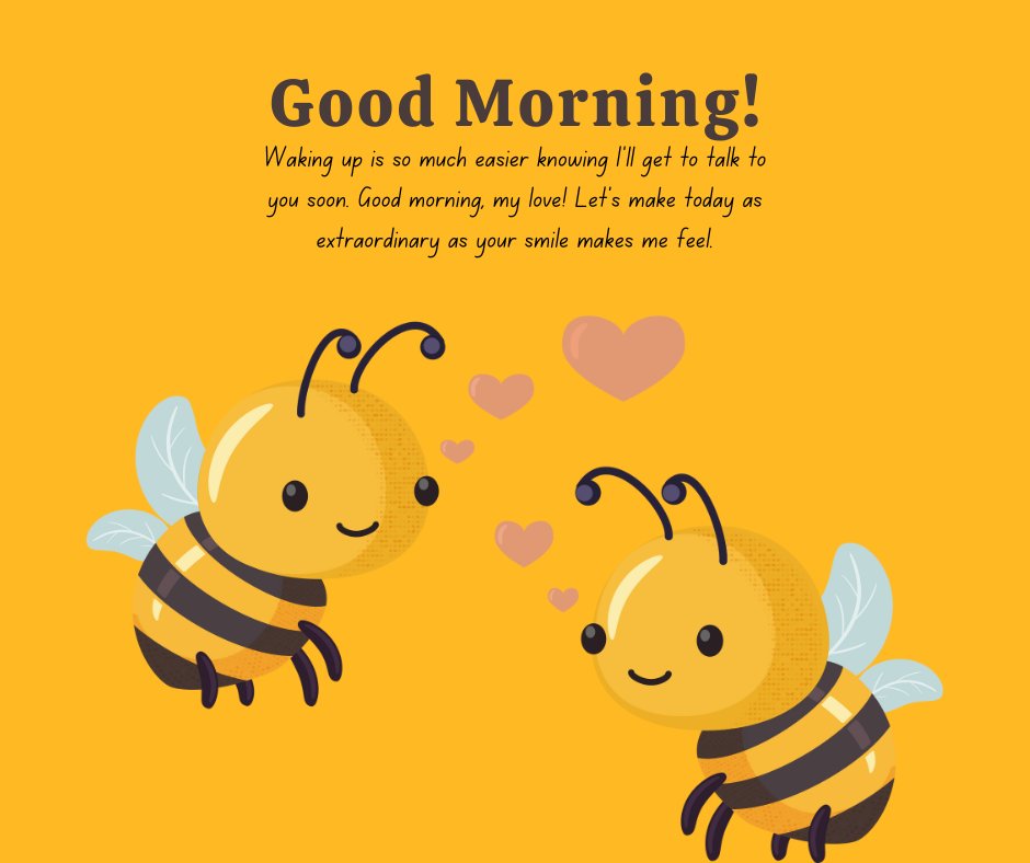 Two cute cartoon bees flying with heart-shaped bubbles between them on a yellow background, paired with a sweet good morning love message: "Waking up is so much easier knowing I'll get to talk to you soon. Good morning, my love! Let's make today as extraordinary as your smile makes me feel." Ideal for sending a sweet good morning message to a girlfriend.