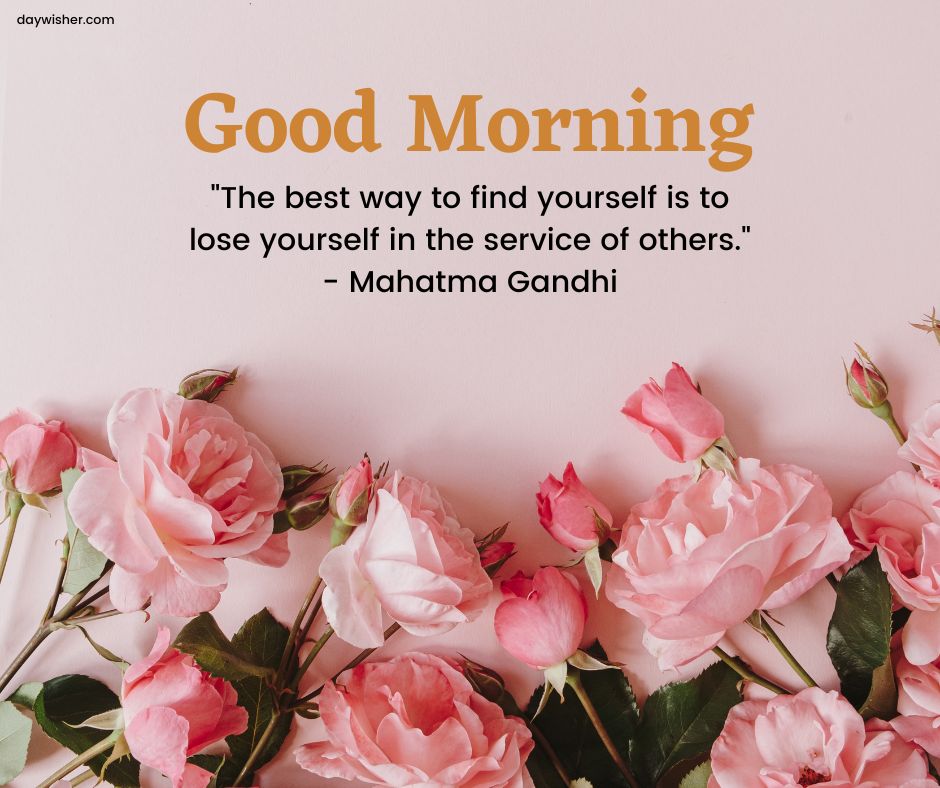 A collection of pink roses next to the inspirational quote "Good Morning, the best way to find yourself is to lose yourself in the service of others. - Mahatma Gandhi" on a pastel