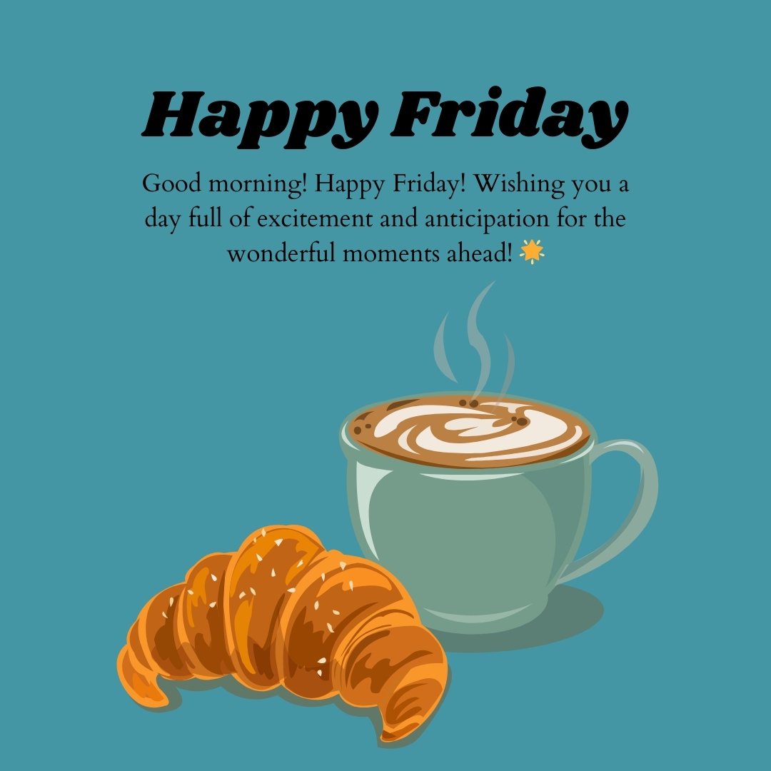 Illustration of a coffee cup and a croissant with a message that reads "Happy Friday! Good morning! Wishing you a day full of excitement and anticipation for the wonderful moments ahead!" – ideal for Good Morning Happy Friday Messages for Anticipation.