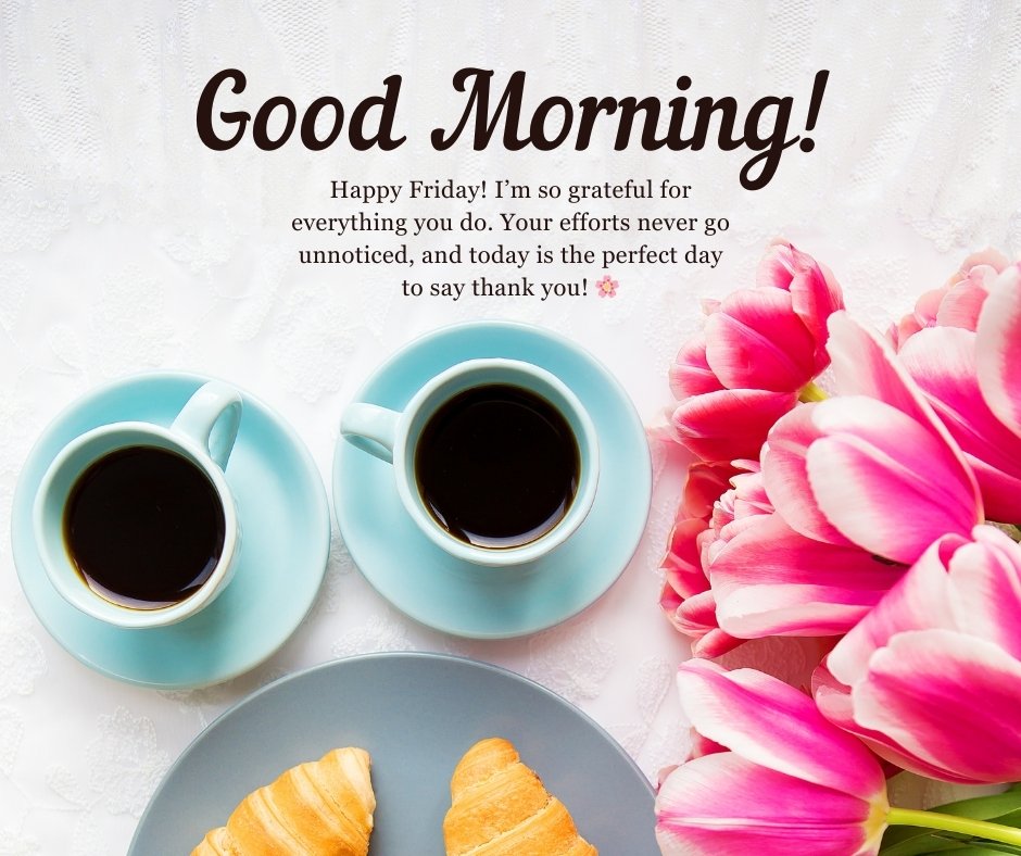 Two cups of coffee in light blue saucers, with croissants on a plate and a bouquet of pink tulips, alongside a message that reads "Good Morning! Happy Friday! I’m so grateful for everything you do. Your efforts never go unnoticed, and today is the perfect day to say thank you!" – a perfect image for Good Morning Happy Friday Messages for Appreciation.