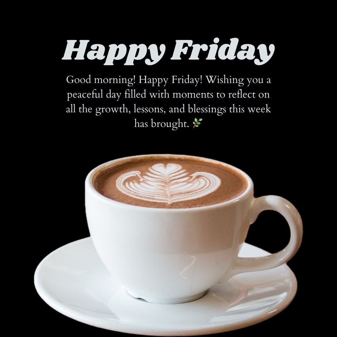 A cup of coffee with intricate latte art in a white mug, accompanied by a message that reads "Happy Friday! Good morning! Wishing you a peaceful day filled with moments to reflect on all the growth, lessons, and blessings this week has brought." – perfect for Good Morning Happy Friday Messages for Reflection.